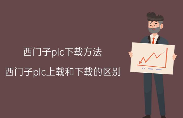 西门子plc下载方法 西门子plc上载和下载的区别？